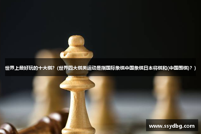 世界上最好玩的十大棋？(世界四大棋类运动是指国际象棋中国象棋日本将棋和(中国围棋)？)